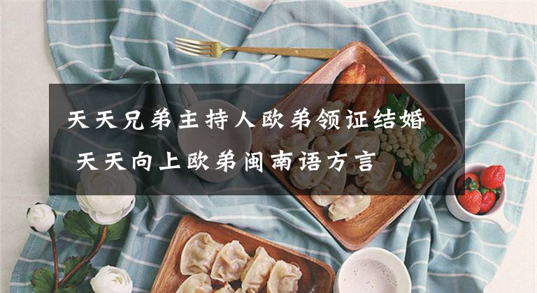 天天兄弟主持人欧弟领证结婚 天天向上欧弟闽南语方言