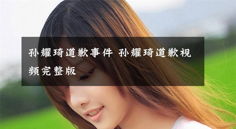 孙耀琦道歉事件 孙耀琦道歉视频完整版