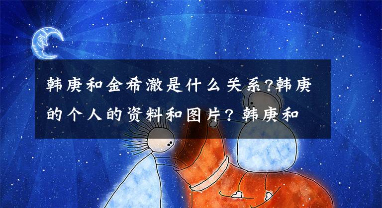 韩庚和金希澈是什么关系?韩庚的个人的资料和图片? 韩庚和金希澈照片