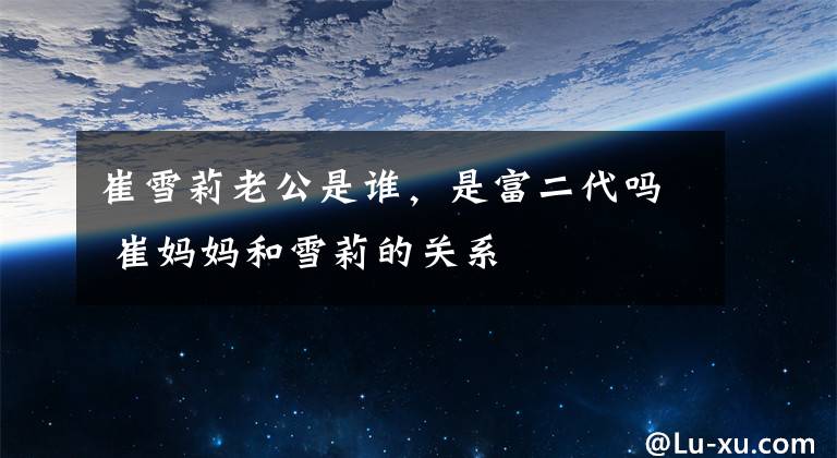 崔雪莉老公是谁，是富二代吗 崔妈妈和雪莉的关系