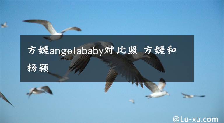 方媛angelababy对比照 方媛和杨颖