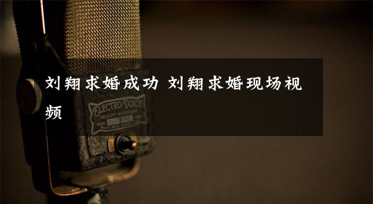 刘翔求婚成功 刘翔求婚现场视频