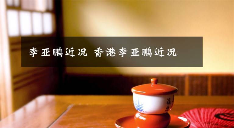 李亚鹏近况 香港李亚鹏近况