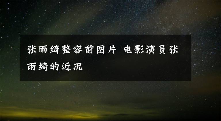 张雨绮整容前图片 电影演员张雨绮的近况