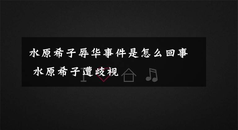 水原希子辱华事件是怎么回事 水原希子遭歧视