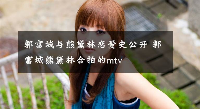 郭富城与熊黛林恋爱史公开 郭富城熊黛林合拍的mtv