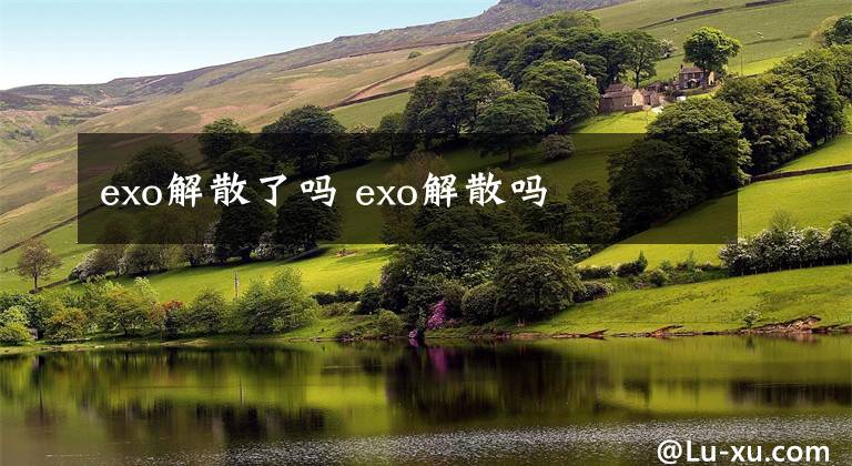 exo解散了吗 exo解散吗