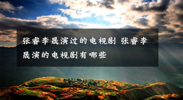 张睿李晟演过的电视剧 张睿李晟演的电视剧有哪些