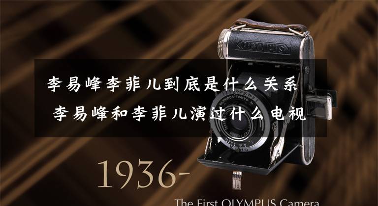 李易峰李菲儿到底是什么关系 李易峰和李菲儿演过什么电视剧