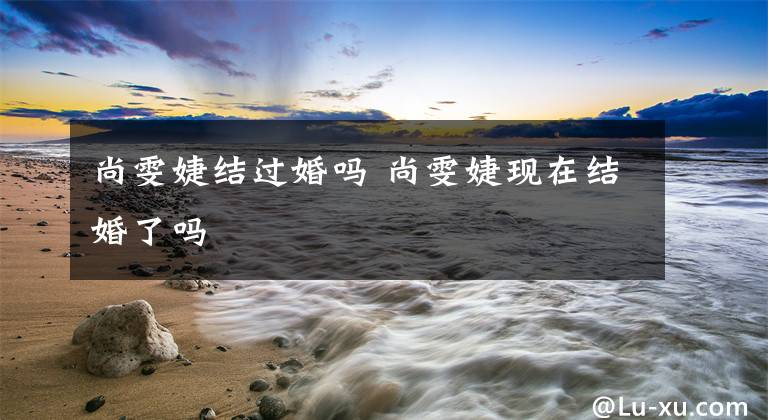 尚雯婕结过婚吗 尚雯婕现在结婚了吗