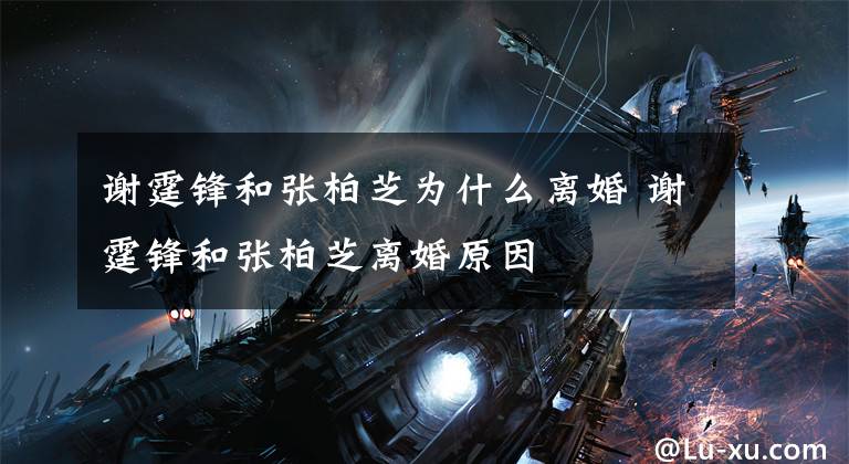 谢霆锋和张柏芝为什么离婚 谢霆锋和张柏芝离婚原因