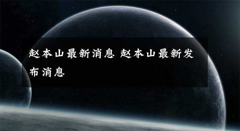 赵本山最新消息 赵本山最新发布消息