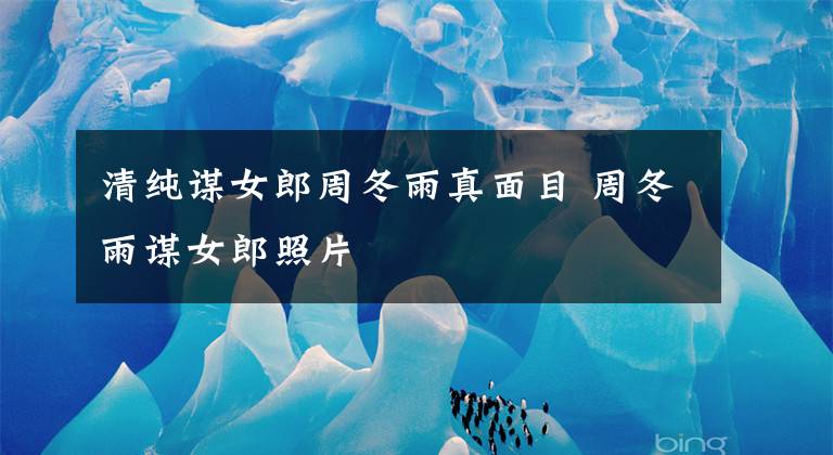 清纯谋女郎周冬雨真面目 周冬雨谋女郎照片