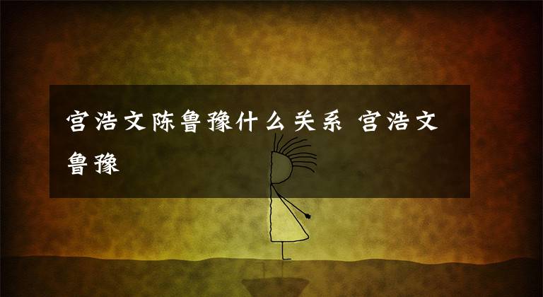 宫浩文陈鲁豫什么关系 宫浩文鲁豫