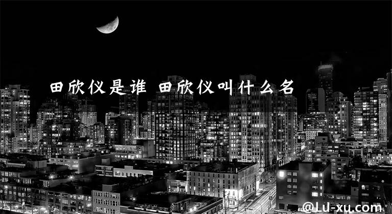 田欣仪是谁 田欣仪叫什么名