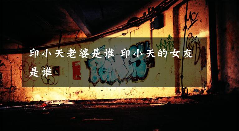 印小天老婆是谁 印小天的女友是谁