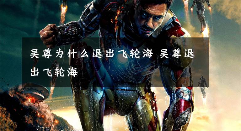 吴尊为什么退出飞轮海 吴尊退出飞轮海