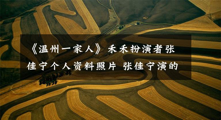 《温州一家人》禾禾扮演者张佳宁个人资料照片 张佳宁演的禾禾是什么电视