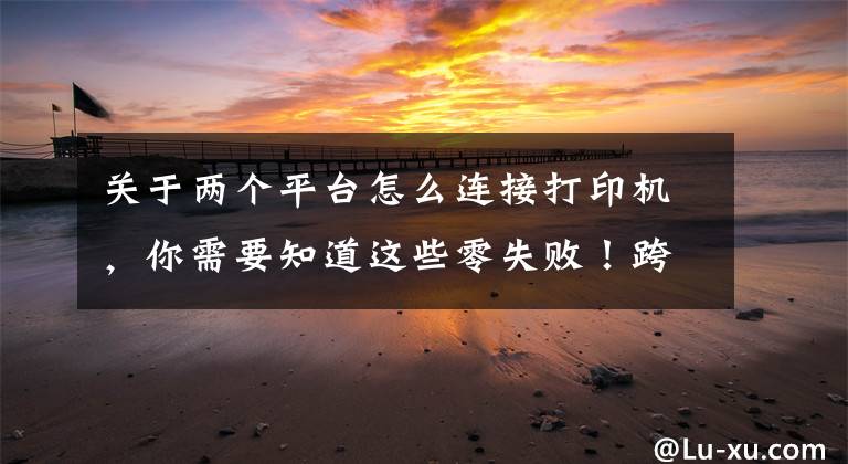 关于两个平台怎么连接打印机，你需要知道这些零失败！跨网段的共享打印机怎么连接