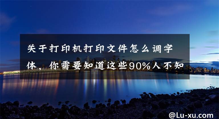 关于打印机打印文件怎么调字体，你需要知道这些90%人不知道的隐藏功能！打印图片字体太淡怎么办？