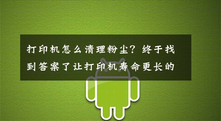 打印机怎么清理粉尘?终于找到答案了让打印机寿命更长的10条小Tips,家里有打印机的快收藏