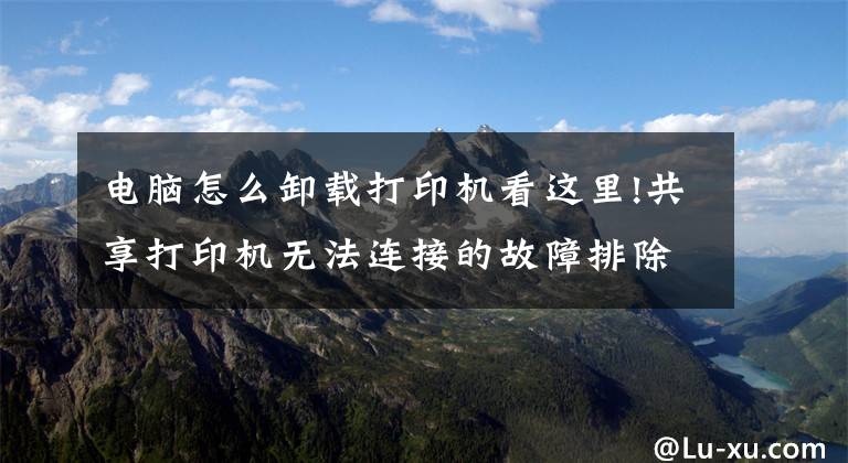 电脑怎么卸载打印机看这里!共享打印机无法连接的故障排除