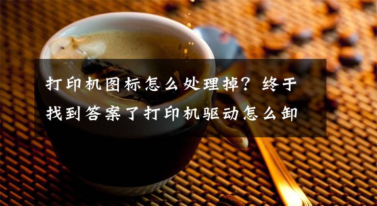 打印机图标怎么处理掉?终于找到答案了打印机驱动怎么卸载?打印机驱动无法删除的解决方法