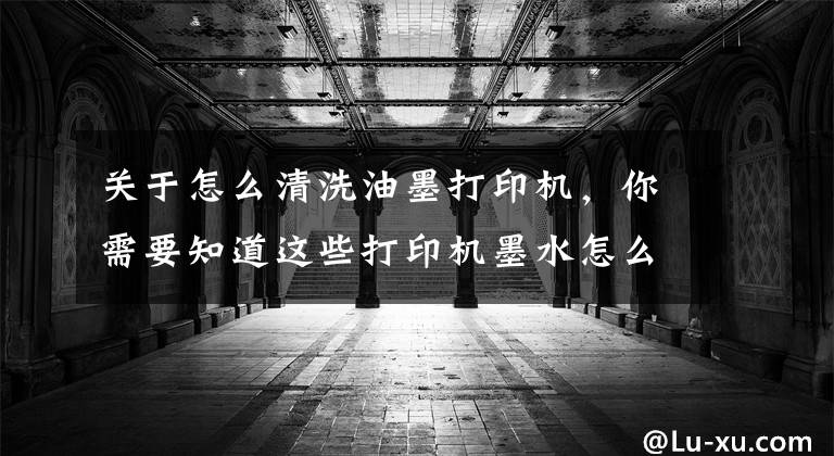 关于怎么清洗油墨打印机,你需要知道这些打印机墨水怎么加 打印机墨水怎么洗掉