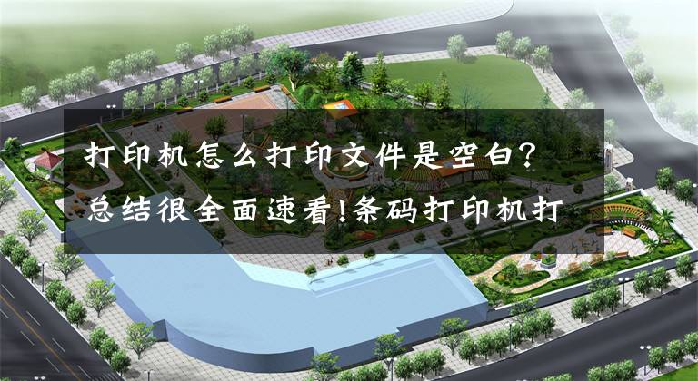 打印机怎么打印文件是空白?总结很全面速看!条码打印机打印空白是什么原因?