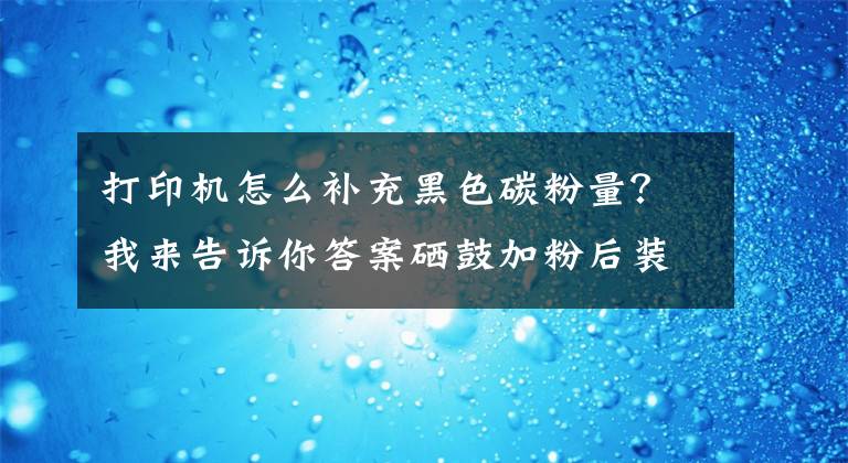 打印机怎么补充黑色碳粉量？我来告诉你答案硒鼓加粉后装机提示碳粉不足/打印助手暂停的原因及解决方法