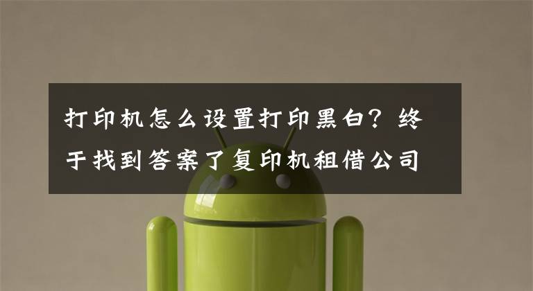 打印机怎么设置打印黑白？终于找到答案了复印机租借公司为您介绍彩色打印机不能打黑白的原因