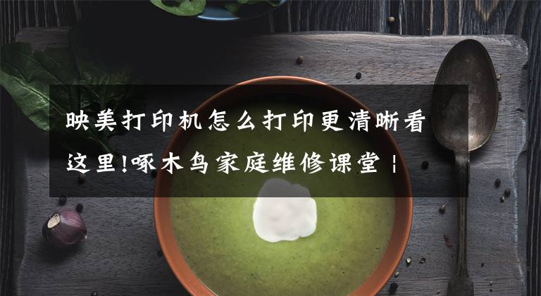 映美打印机怎么打印更清晰看这里!啄木鸟家庭维修课堂 | 打印机打印不清晰如何处理?