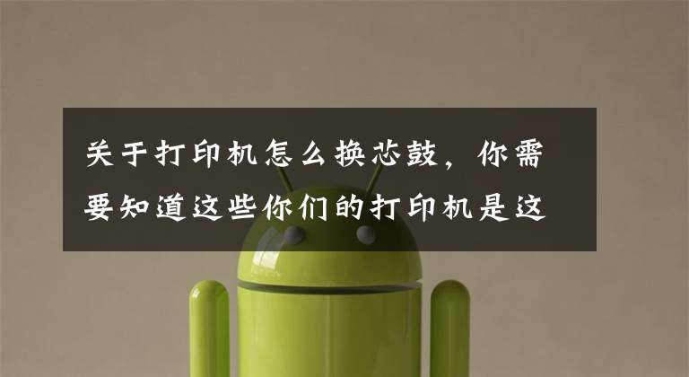 关于打印机怎么换芯鼓，你需要知道这些你们的打印机是这样进行更换硒鼓的吗？
