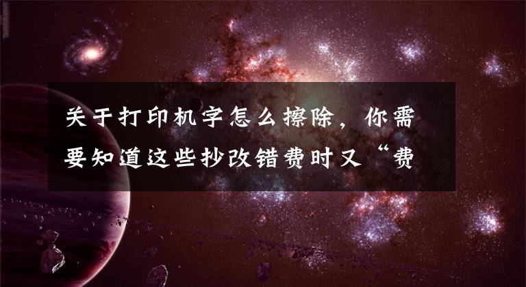 关于打印机字怎么擦除,你需要知道这些抄改错费时又“费妈”?智能文字识别打造“AI橡皮擦”