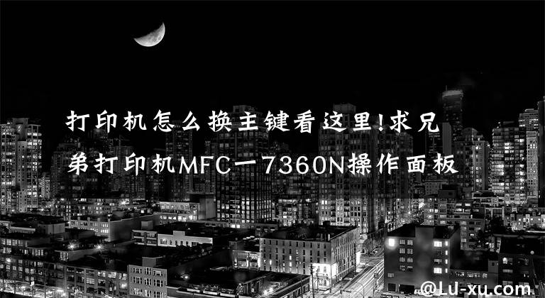 打印机怎么换主键看这里!求兄弟打印机MFC一7360N操作面板功能键说明书