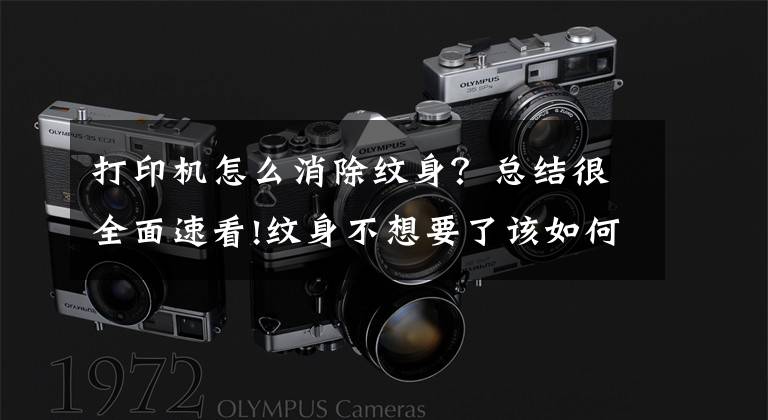 打印机怎么消除纹身?总结很全面速看!纹身不想要了该如何去掉?实拍激光洗纹身过程