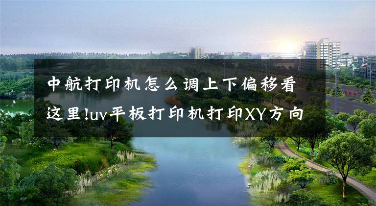 中航打印机怎么调上下偏移看这里!uv平板打印机打印XY方向错位解决办法
