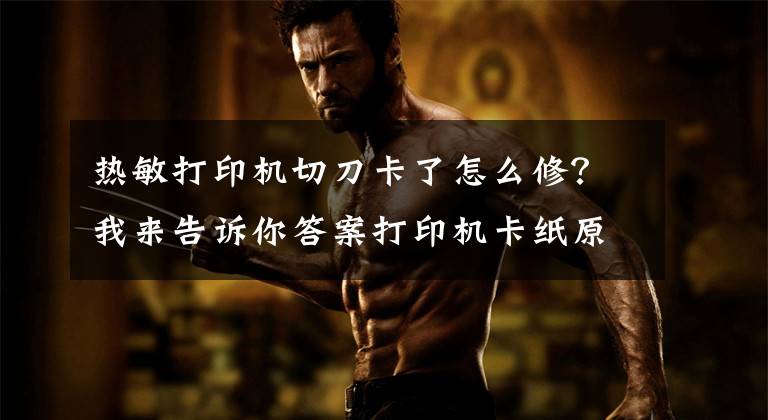 热敏打印机切刀卡了怎么修?我来告诉你答案打印机卡纸原因 打印机卡纸的维修方法