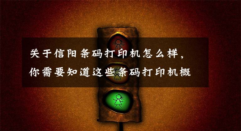 关于信阳条码打印机怎么样，你需要知道这些条码打印机概念简介