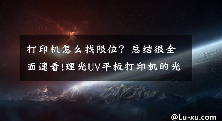 打印机怎么找限位?总结很全面速看!理光UV平板打印机的光栅条解码器步骤(干货)
