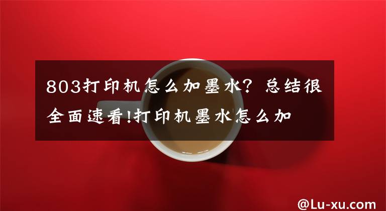 803打印机怎么加墨水?总结很全面速看!打印机墨水怎么加 打印机墨水怎么洗掉