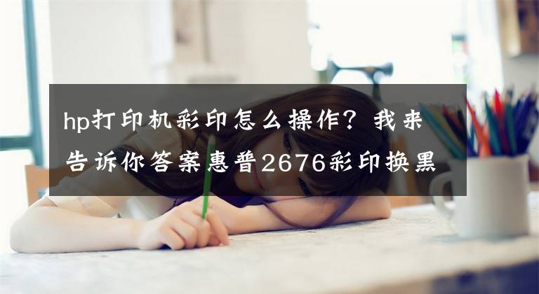 hp打印机彩印怎么操作？我来告诉你答案惠普2676彩印换黑白操作