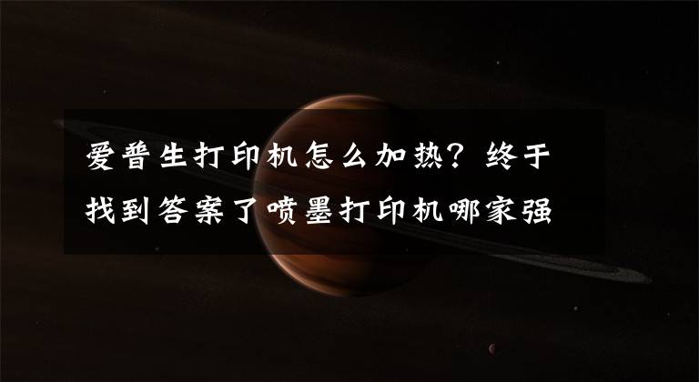 爱普生打印机怎么加热？终于找到答案了喷墨打印机哪家强？惠普？佳能？爱普生？兄弟？