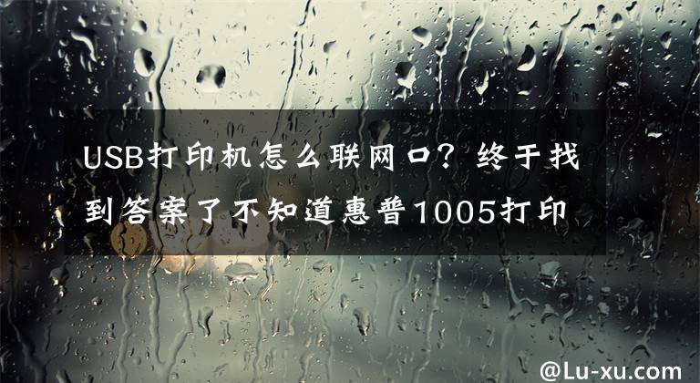 USB打印机怎么联网口？终于找到答案了不知道惠普1005打印机怎么连接wifi，方法很简单，你可选择这样做