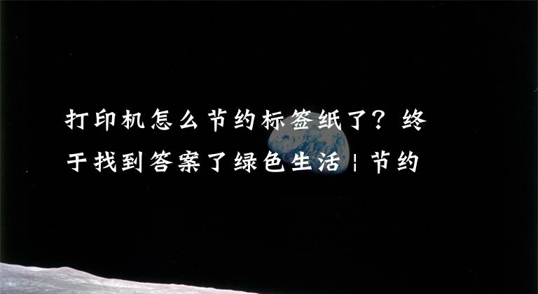 打印机怎么节约标签纸了？终于找到答案了绿色生活 | 节约用纸 从我做起