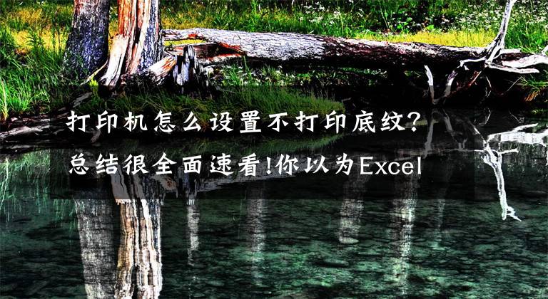 打印机怎么设置不打印底纹？总结很全面速看!你以为Excel打印很简单？这3个小技巧，不学起来你迟早被坑！