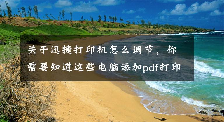 关于迅捷打印机怎么调节，你需要知道这些电脑添加pdf打印机怎么添加
