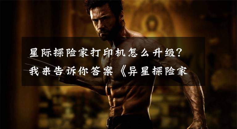 星际探险家打印机怎么升级?我来告诉你答案《异星探险家》Astroneer新手生存指南