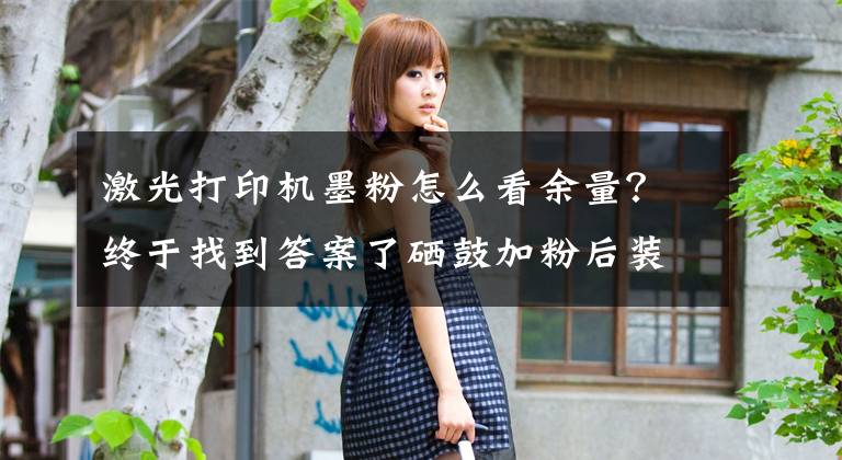 激光打印机墨粉怎么看余量？终于找到答案了硒鼓加粉后装机提示碳粉不足/打印助手暂停的原因及解决方法