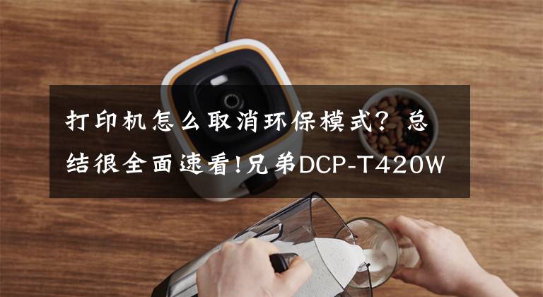 打印机怎么取消环保模式？总结很全面速看!兄弟DCP-T420W喷墨多功能一体机评测：“神兽们”的作业打印神器